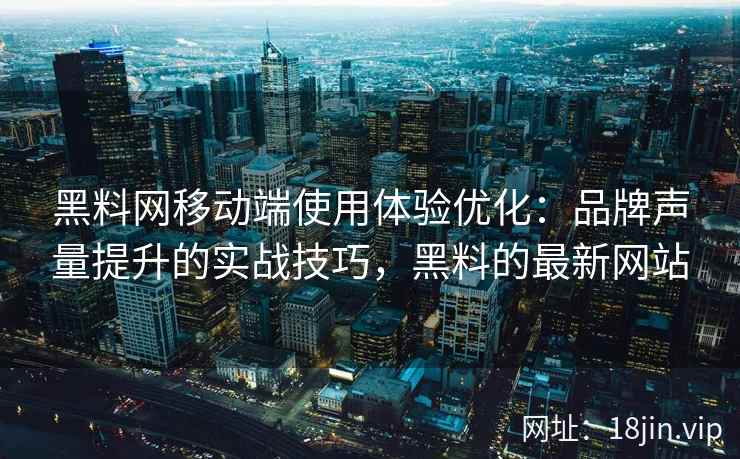 黑料网移动端使用体验优化：品牌声量提升的实战技巧，黑料的最新网站