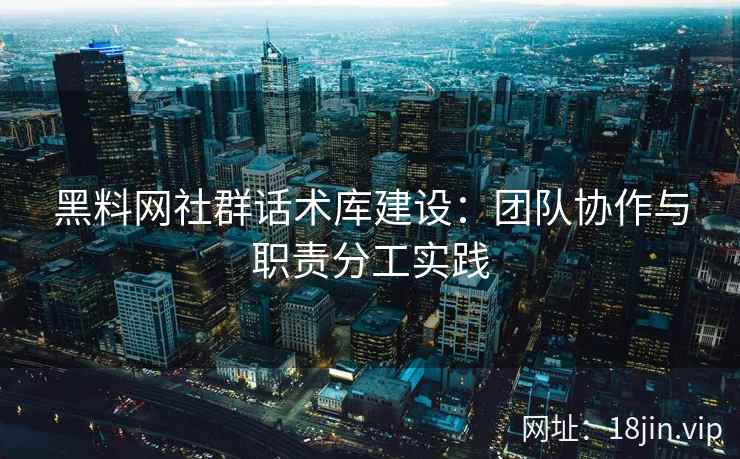 黑料网社群话术库建设：团队协作与职责分工实践
