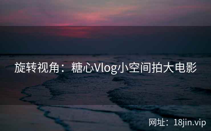 旋转视角：糖心Vlog小空间拍大电影