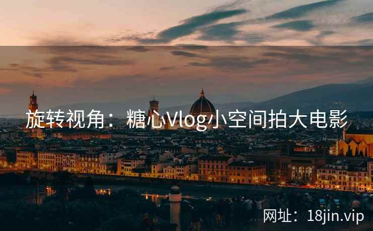 旋转视角：糖心Vlog小空间拍大电影