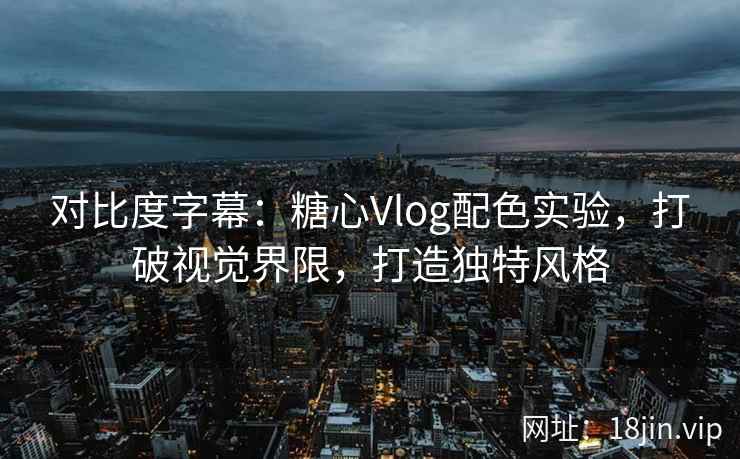 对比度字幕：糖心Vlog配色实验，打破视觉界限，打造独特风格