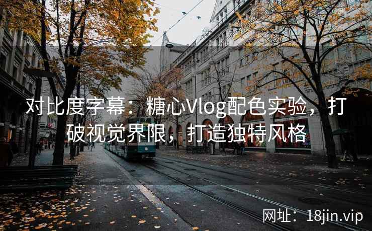 对比度字幕：糖心Vlog配色实验，打破视觉界限，打造独特风格