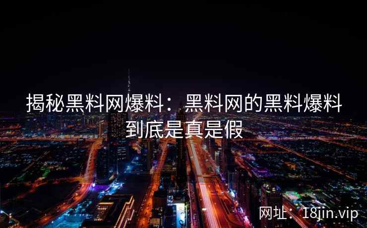 揭秘黑料网爆料：黑料网的黑料爆料到底是真是假