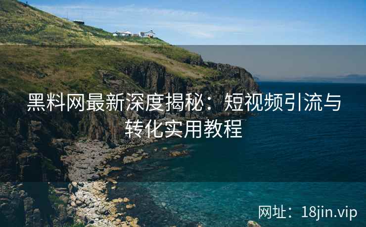 黑料网最新深度揭秘：短视频引流与转化实用教程