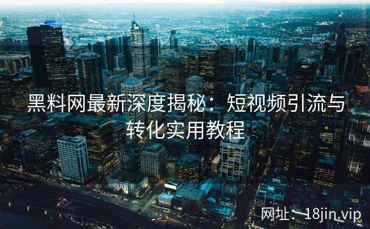 黑料网最新深度揭秘：短视频引流与转化实用教程