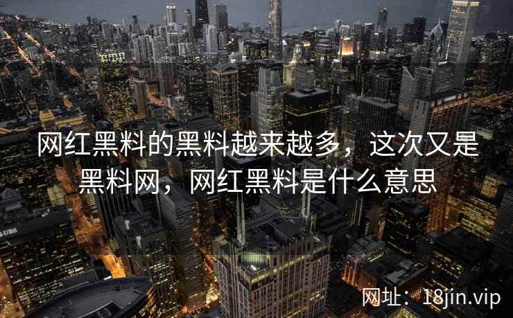 网红黑料的黑料越来越多，这次又是黑料网，网红黑料是什么意思