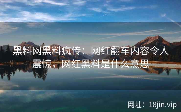 黑料网黑料疯传：网红翻车内容令人震惊，网红黑料是什么意思