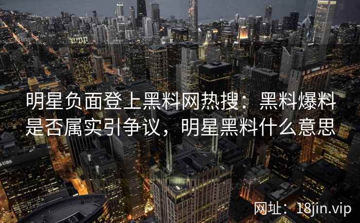 明星负面登上黑料网热搜：黑料爆料是否属实引争议，明星黑料什么意思