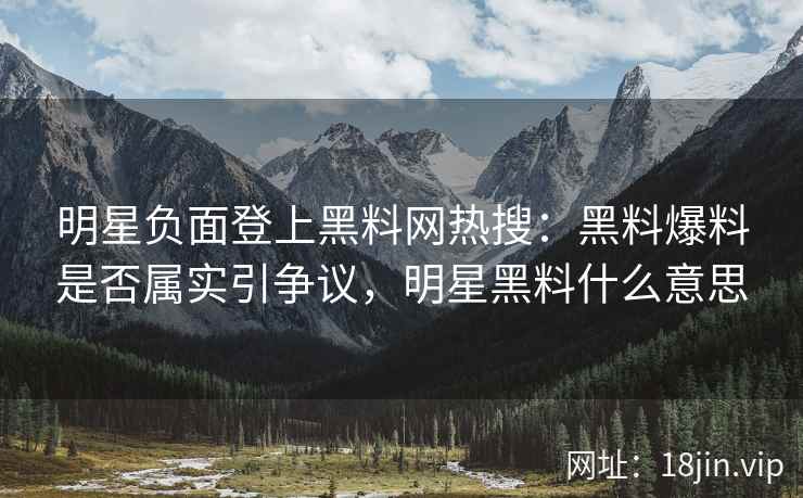 明星负面登上黑料网热搜：黑料爆料是否属实引争议，明星黑料什么意思