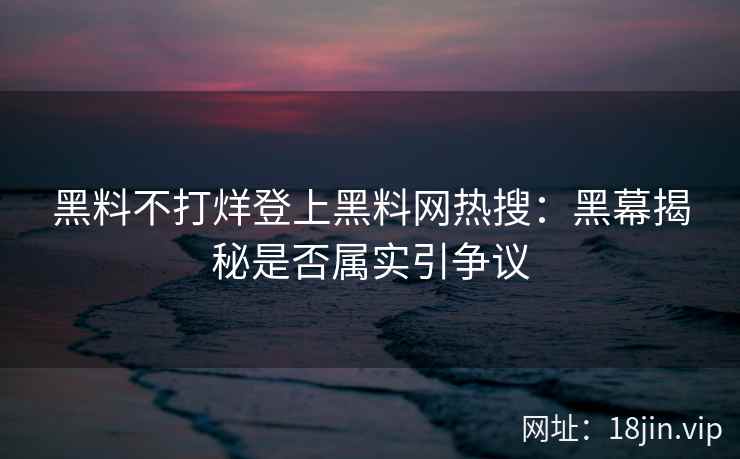 黑料不打烊登上黑料网热搜：黑幕揭秘是否属实引争议