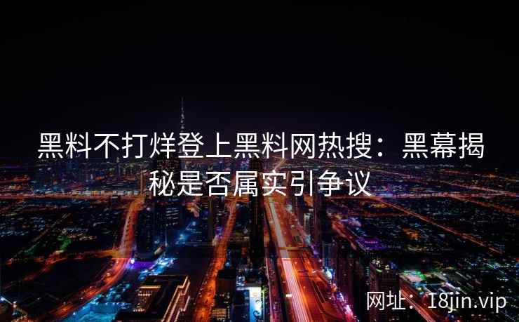 黑料不打烊登上黑料网热搜：黑幕揭秘是否属实引争议