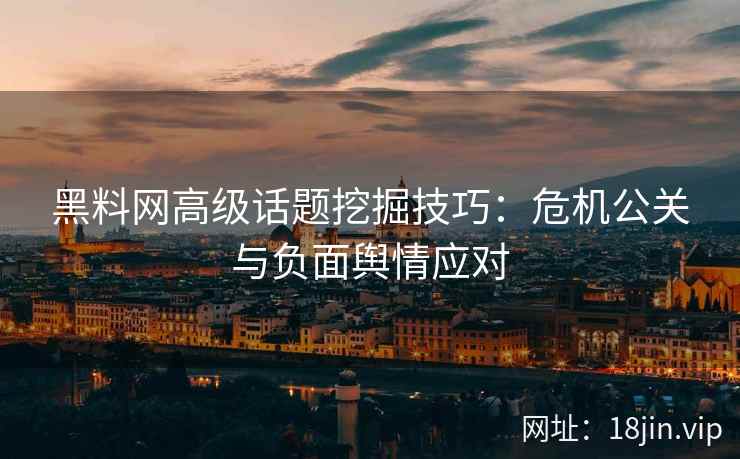 黑料网高级话题挖掘技巧：危机公关与负面舆情应对