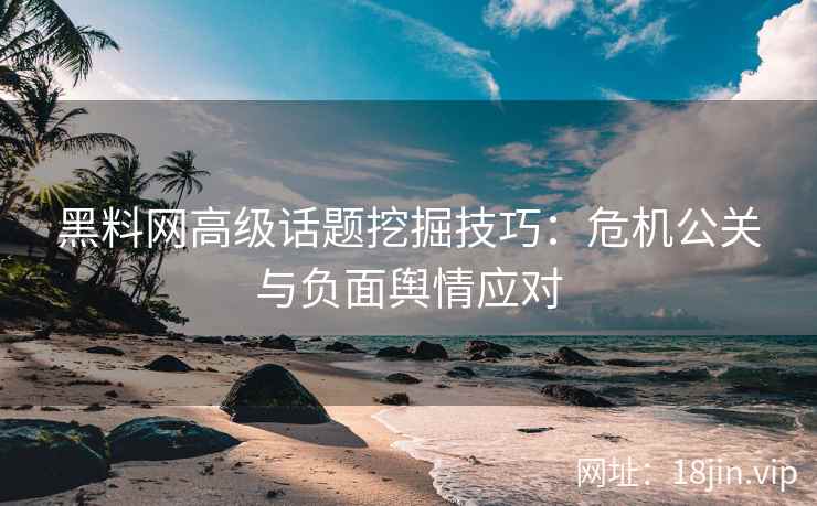 黑料网高级话题挖掘技巧：危机公关与负面舆情应对