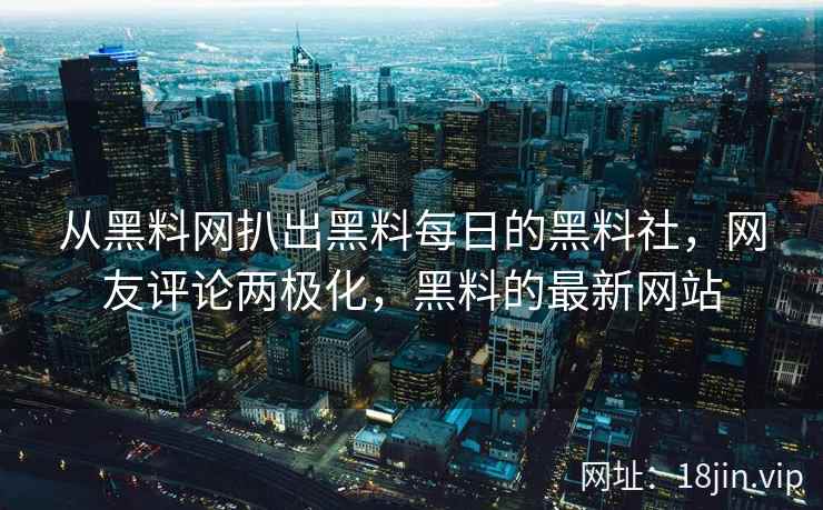 从黑料网扒出黑料每日的黑料社，网友评论两极化，黑料的最新网站