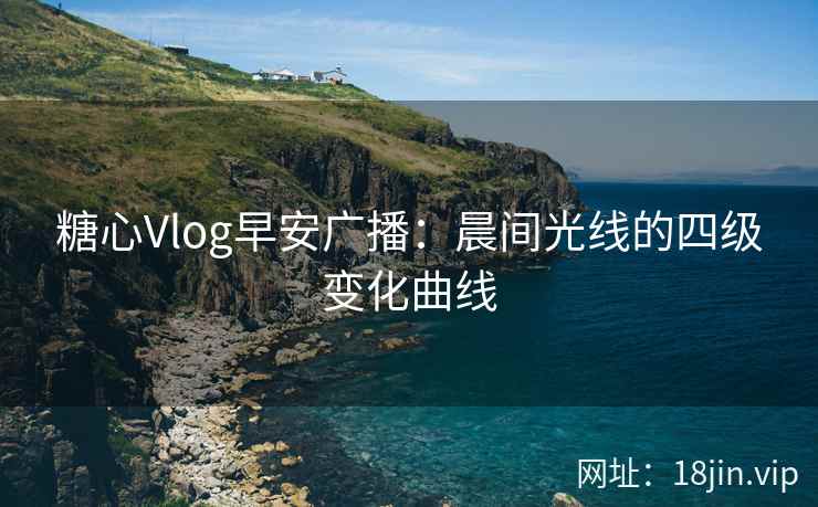 糖心Vlog早安广播：晨间光线的四级变化曲线