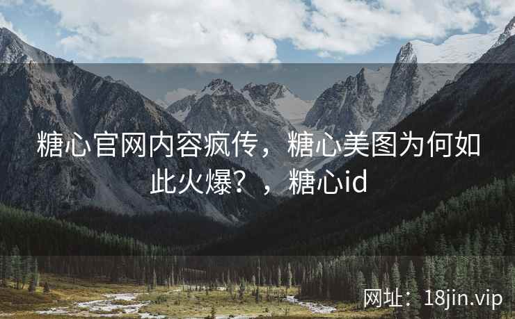糖心官网内容疯传，糖心美图为何如此火爆？，糖心id