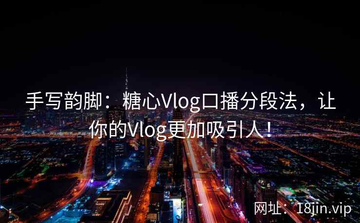 手写韵脚：糖心Vlog口播分段法，让你的Vlog更加吸引人！