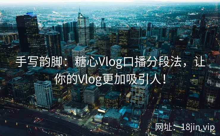 手写韵脚：糖心Vlog口播分段法，让你的Vlog更加吸引人！