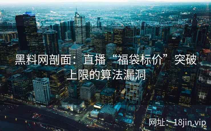 黑料网剖面：直播“福袋标价”突破上限的算法漏洞