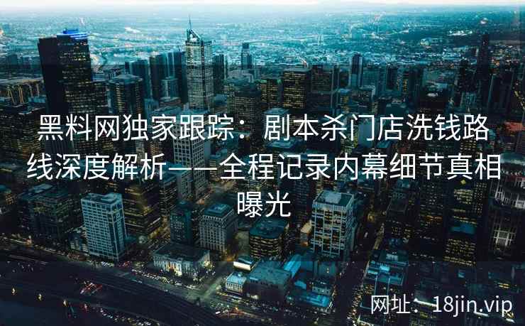 黑料网独家跟踪：剧本杀门店洗钱路线深度解析——全程记录内幕细节真相曝光