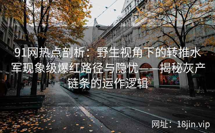 91网热点剖析：野生视角下的转推水军现象级爆红路径与隐忧——揭秘灰产链条的运作逻辑