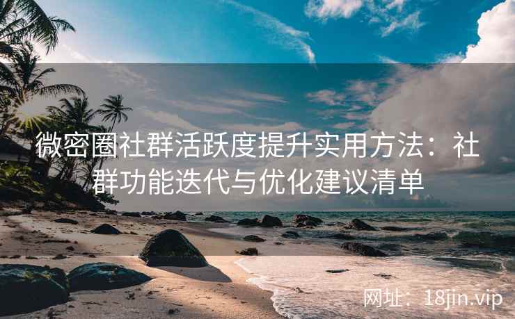 微密圈社群活跃度提升实用方法：社群功能迭代与优化建议清单