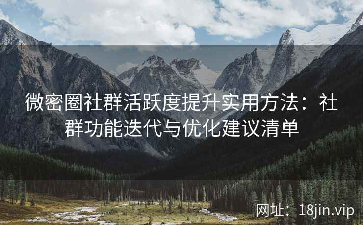 微密圈社群活跃度提升实用方法：社群功能迭代与优化建议清单