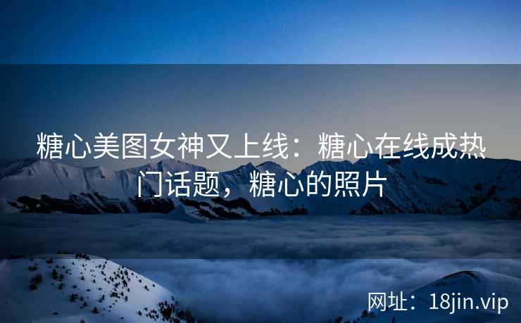 糖心美图女神又上线：糖心在线成热门话题，糖心的照片