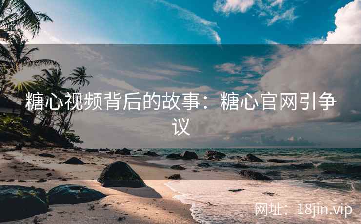 糖心视频背后的故事：糖心官网引争议