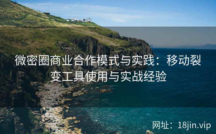 微密圈商业合作模式与实践：移动裂变工具使用与实战经验