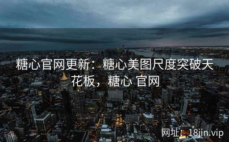 糖心官网更新：糖心美图尺度突破天花板，糖心 官网