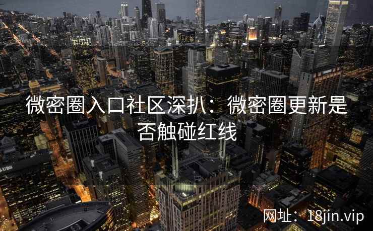微密圈入口社区深扒：微密圈更新是否触碰红线