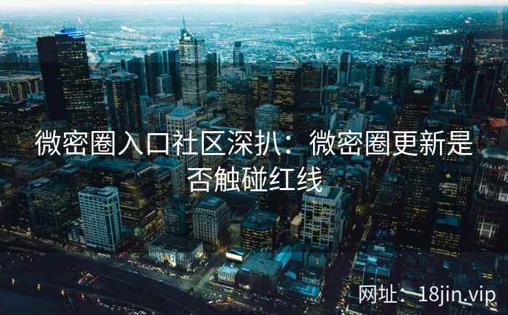 微密圈入口社区深扒：微密圈更新是否触碰红线