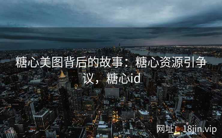 糖心美图背后的故事：糖心资源引争议，糖心id