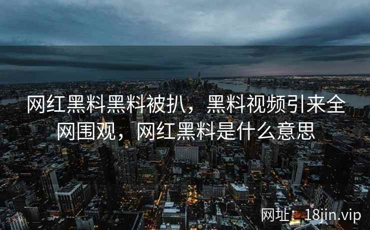 网红黑料黑料被扒，黑料视频引来全网围观，网红黑料是什么意思