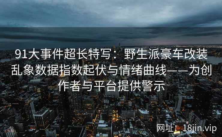91大事件超长特写：野生派豪车改装乱象数据指数起伏与情绪曲线——为创作者与平台提供警示