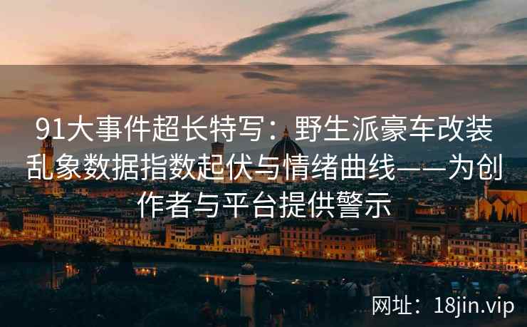 91大事件超长特写：野生派豪车改装乱象数据指数起伏与情绪曲线——为创作者与平台提供警示