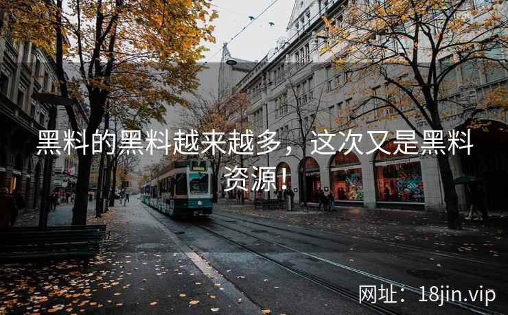 黑料的黑料越来越多，这次又是黑料资源！