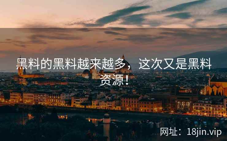 黑料的黑料越来越多，这次又是黑料资源！