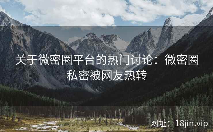 关于微密圈平台的热门讨论：微密圈私密被网友热转