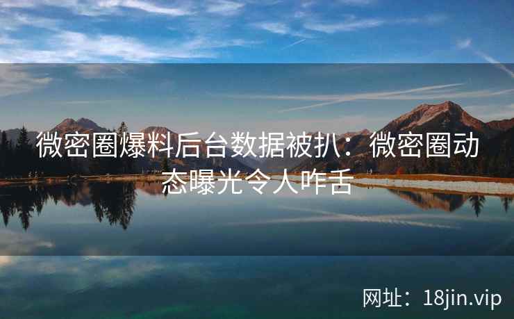 微密圈爆料后台数据被扒：微密圈动态曝光令人咋舌