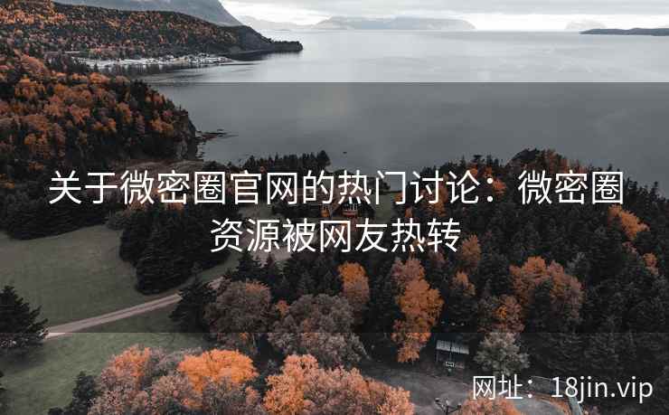 关于微密圈官网的热门讨论：微密圈资源被网友热转