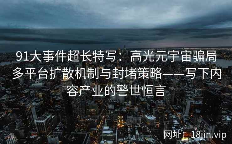 91大事件超长特写：高光元宇宙骗局多平台扩散机制与封堵策略——写下内容产业的警世恒言